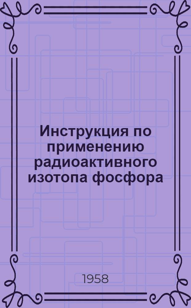 Инструкция по применению радиоактивного изотопа фосфора (P³²) для лечения эритремии и хронических лейкозов : Утв. 18/II 1958 г.