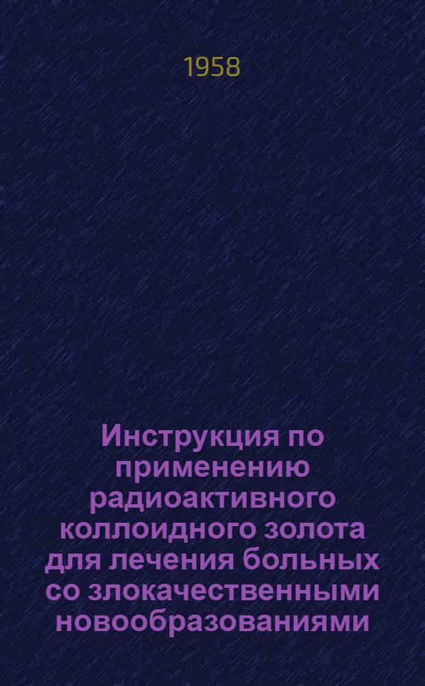 Инструкция по применению радиоактивного коллоидного золота для лечения больных со злокачественными новообразованиями : Утв. 24/VI 1958 г.