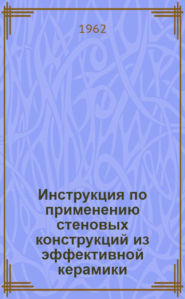 Инструкция по применению стеновых конструкций из эффективной керамики : (РСН-71-61) : Утв. 11/XII 1961 г. : Срок введения 1 янв. 1962 г.