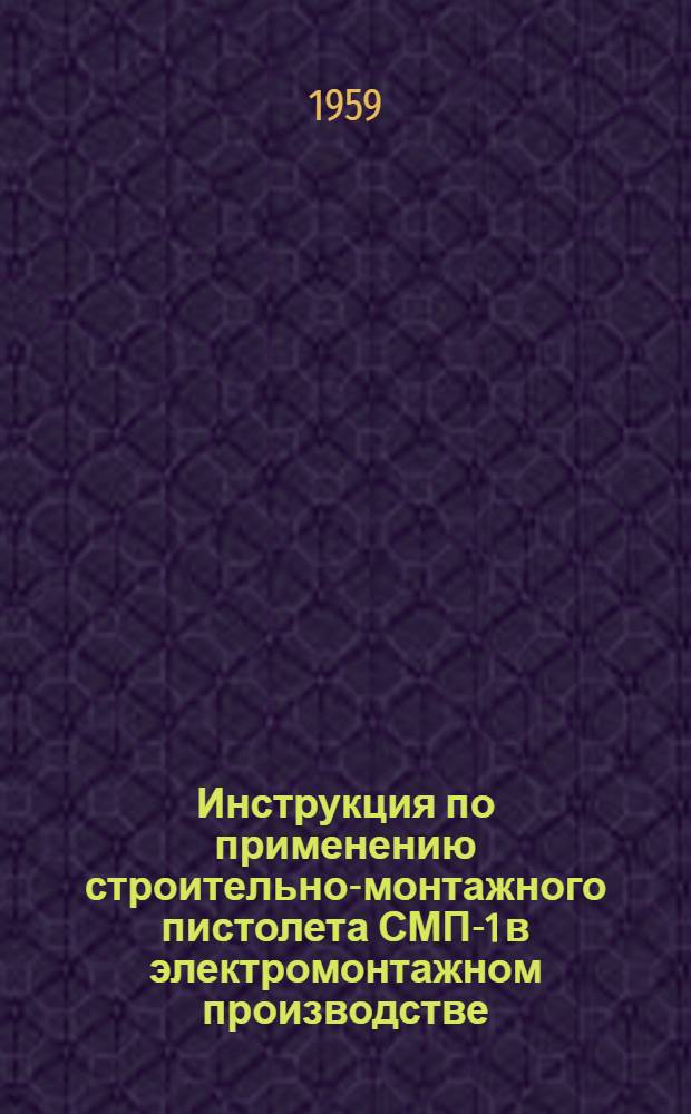Инструкция по применению строительно-монтажного пистолета СМП-1 в электромонтажном производстве : ВИ-9-58 МС РСФСР : Утв. 7.XII.1958 г