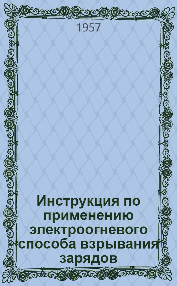 Инструкция по применению электроогневого способа взрывания зарядов : № И-4915 : Утв. 15/XII 1956 г