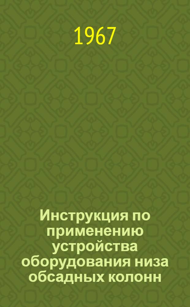 Инструкция по применению устройства оборудования низа обсадных колонн (УОК) при цементировании нефтяных и газовых скважин : Утв. Техн. упр. 22/VIII 1967 г.