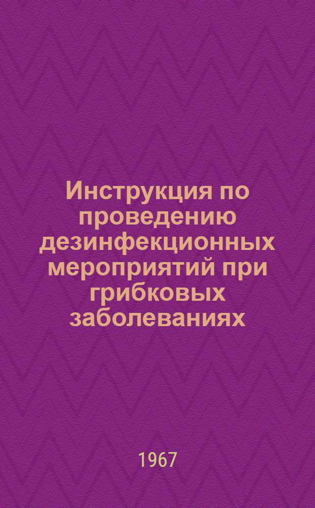 Инструкция по проведению дезинфекционных мероприятий при грибковых заболеваниях (микозах) стоп и кистей : Утв. Гл. сан.-эпидемиол. упр. Минздрава СССР 14/VIII 1967 г