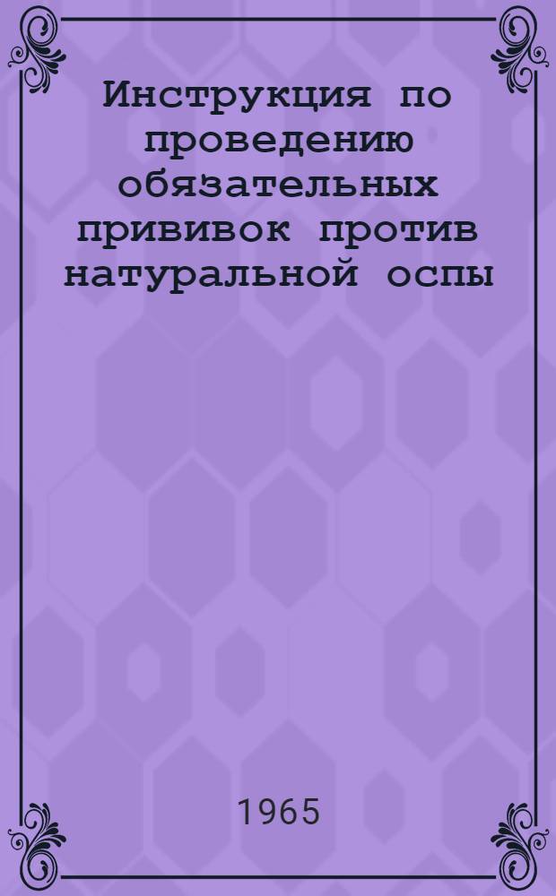 Инструкция по проведению обязательных прививок против натуральной оспы : Утв. М-вом здравоохранения СССР 30/VII 1965 г
