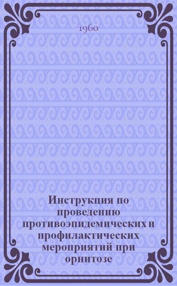 Инструкция по проведению противоэпидемических и профилактических мероприятий при орнитозе : Утв. Гос. сан. инспекцией М-ва здравоохранения СССР 18/XI 1960 г