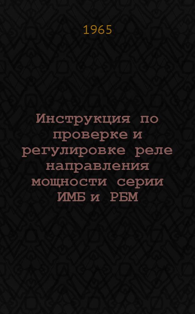 Инструкция по проверке и регулировке реле направления мощности серии ИМБ и РБМ : Утв. Техн. упр. по эксплуатации энергосистем