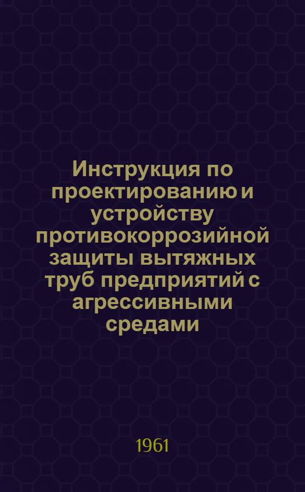 Инструкция по проектированию и устройству противокоррозийной защиты вытяжных труб предприятий с агрессивными средами : СН 163-61 : Утв. 31/III 1961 г. : Срок введения 1 июля 1961 г.