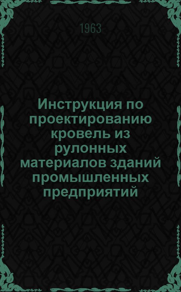 Инструкция по проектированию кровель из рулонных материалов зданий промышленных предприятий : СН 246-63 : Утв. 5/VII 1963 г. : Срок введения 1 янв. 1964 г.