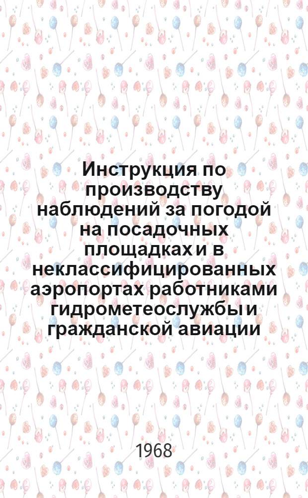 Инструкция по производству наблюдений за погодой на посадочных площадках и в неклассифицированных аэропортах работниками гидрометеослужбы и гражданской авиации. Положение об авиационных метеорологических постах на посадочных площадках и в неклассифицированных аэропортах гражданской авиации : [Утв. в июле 1968 г.]