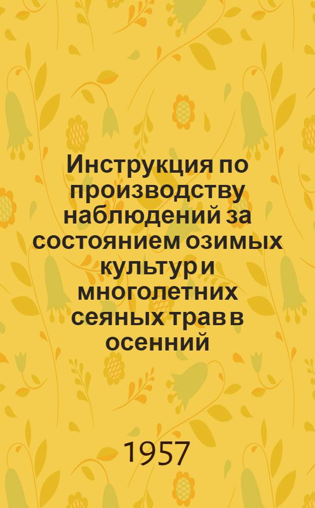 Инструкция по производству наблюдений за состоянием озимых культур и многолетних сеяных трав в осенний, зимний и весенний периоды в колхозах и совхозах : Утв. 22/V 1957 г.