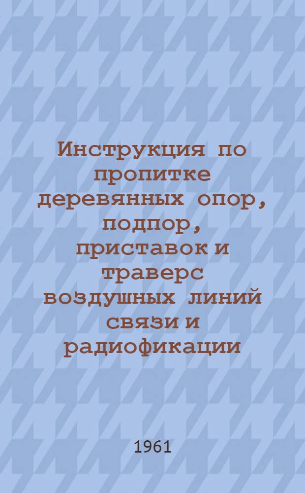 Инструкция по пропитке деревянных опор, подпор, приставок и траверс воздушных линий связи и радиофикации : Утв. 29/III 1961 г
