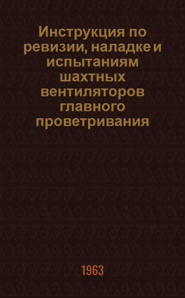 Инструкция по ревизии, наладке и испытаниям шахтных вентиляторов главного проветривания : Утв. Энергомех. упр. 12/IX 1962 г.