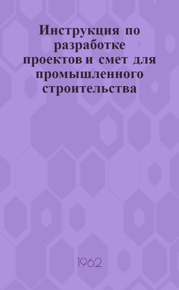 Инструкция по разработке проектов и смет для промышленного строительства : СН 202-62 : Утв. 30/XII 1961 г. : Срок введения 1 марта 1962 г.