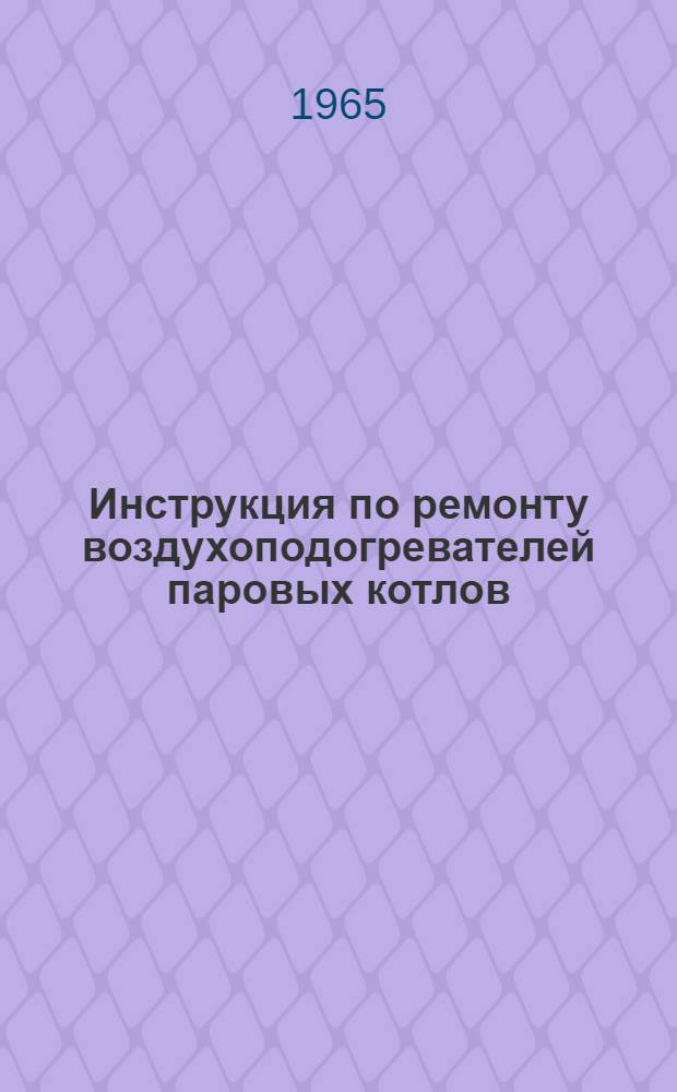 Инструкция по ремонту воздухоподогревателей паровых котлов : Утв. 10/IX 1964 г.