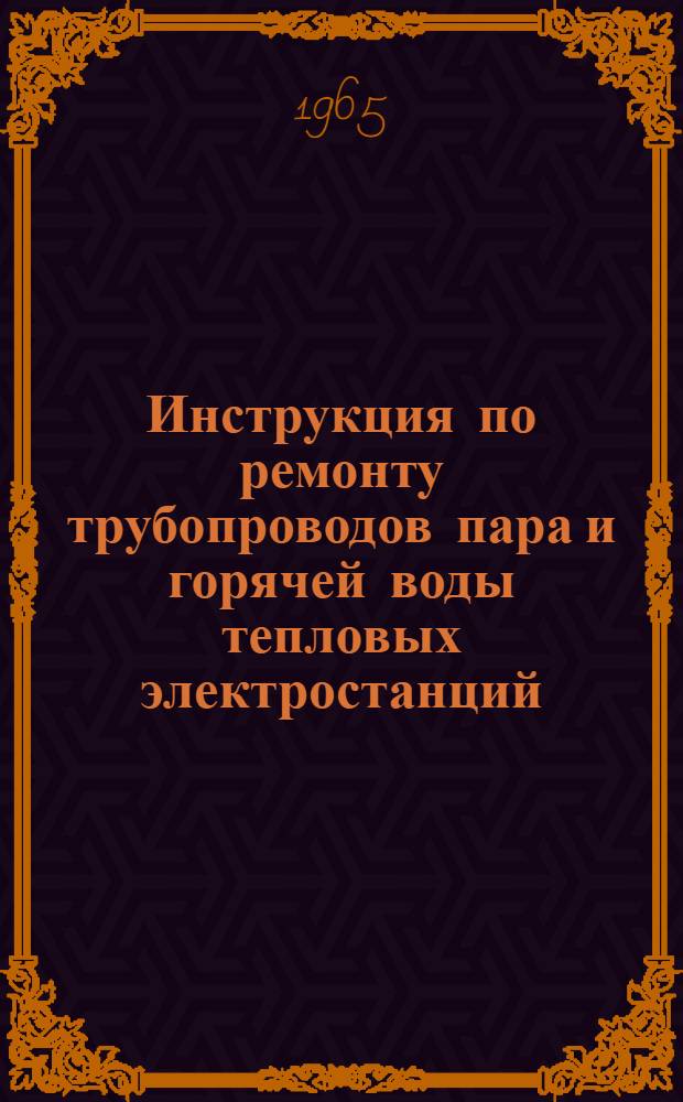 Инструкция по ремонту трубопроводов пара и горячей воды тепловых электростанций : Утв. 19/VIII 1964 г.