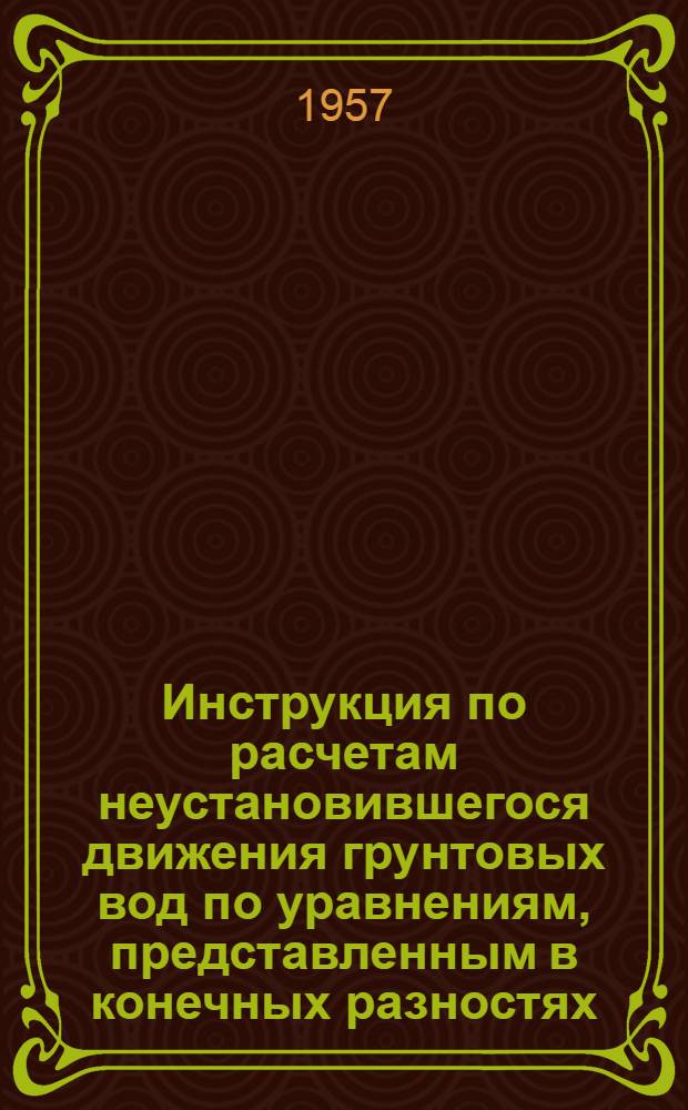 Инструкция по расчетам неустановившегося движения грунтовых вод по уравнениям, представленным в конечных разностях : Утв. Главэнергопроектом 17/I 1957 г
