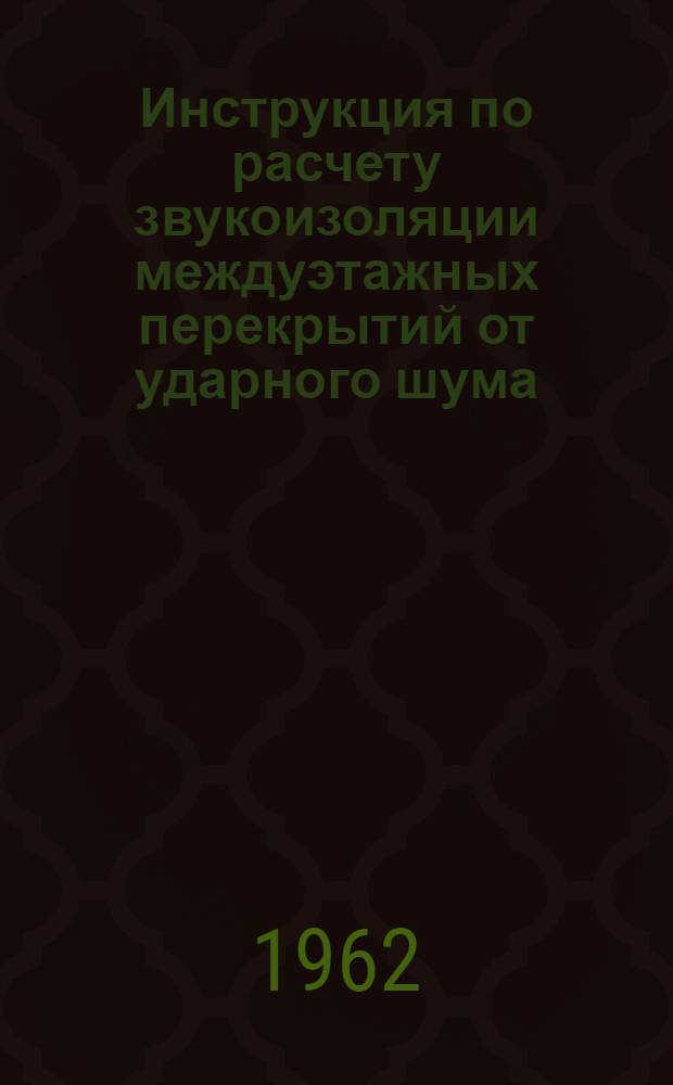 Инструкция по расчету звукоизоляции междуэтажных перекрытий от ударного шума : Утв. в марте 1962 г