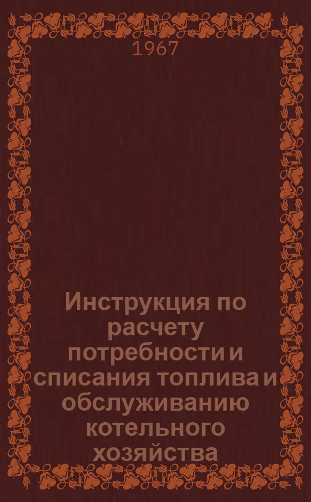 Инструкция по расчету потребности и списания топлива и обслуживанию котельного хозяйства : Утв. 11/X 1967 г
