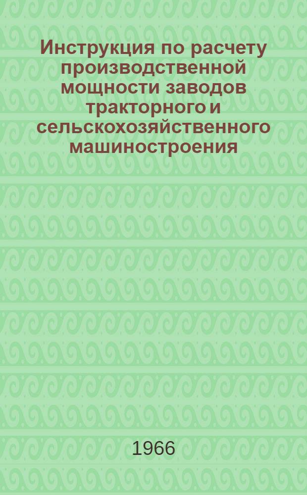 Инструкция по расчету производственной мощности заводов тракторного и сельскохозяйственного машиностроения : Утв. 5/III 1966 г.