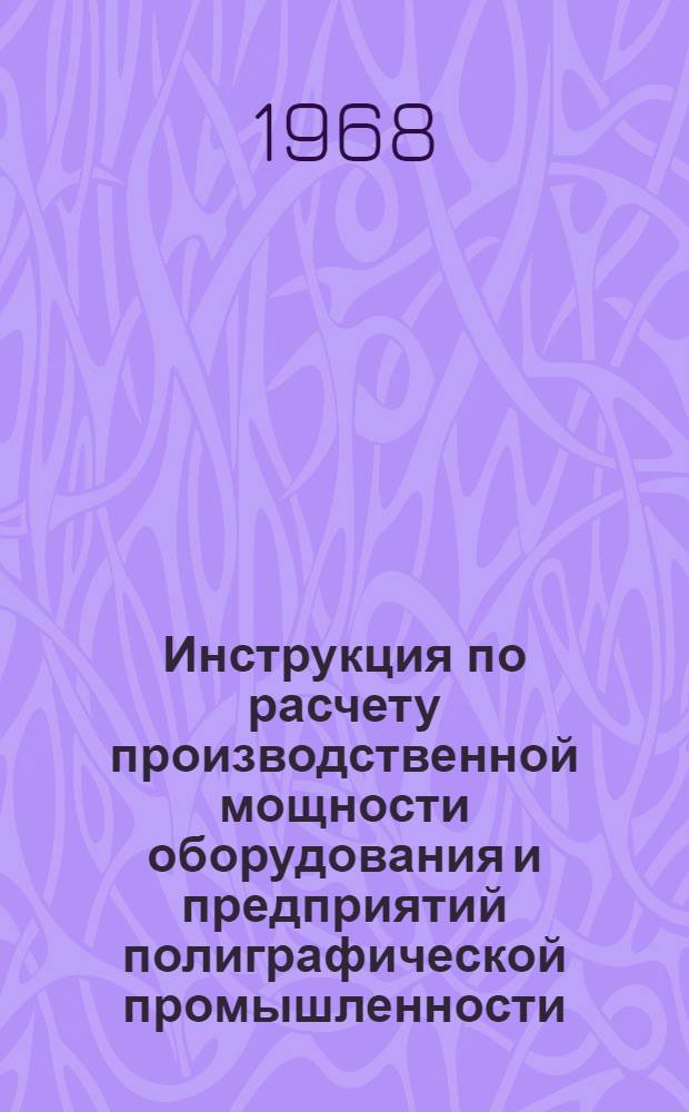Инструкция по расчету производственной мощности оборудования и предприятий полиграфической промышленности : Утв. Ком. по печати при Совете Министров СССР 15 XI 1968 г