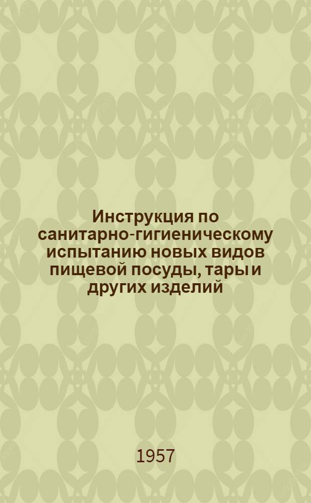 Инструкция по санитарно-гигиеническому испытанию новых видов пищевой посуды, тары и других изделий, изготовленных с применением синтетических лаков, эмалей, клея, резины, шпаклевки и пластмассы : Утв. 20/VIII 1957 г.