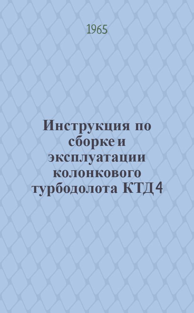 Инструкция по сборке и эксплуатации колонкового турбодолота КТД 4 : Утв. 16/X 1965 г.
