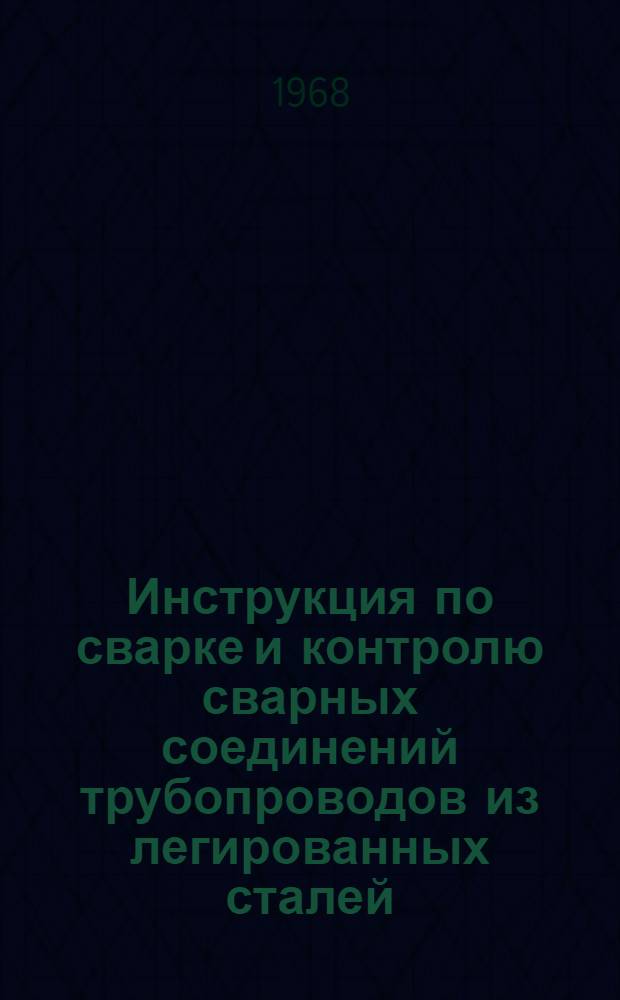 Инструкция по сварке и контролю сварных соединений трубопроводов из легированных сталей : МСН 163-67 / ММСС СССР : Утв. 30/IX 1967 г. : Введена в действие с 1 янв. 1968 г.
