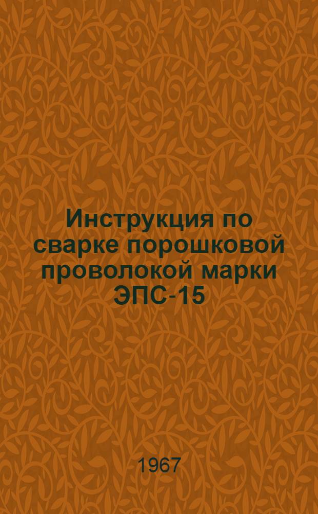 Инструкция по сварке порошковой проволокой марки ЭПС-15 : МСН 148-67 / ММСС СССР : Утв. 18/IV 1967 г. : Срок введ. 1 июля 1967 г.