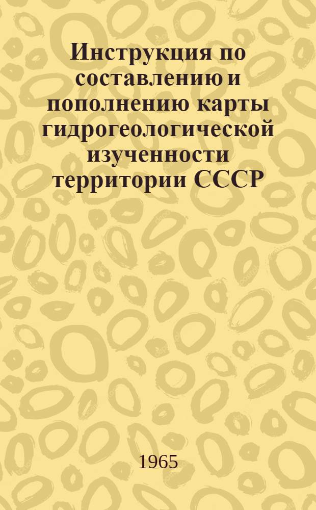 Инструкция по составлению и пополнению карты гидрогеологической изученности территории СССР : Утв. 22/IV 1965 г.