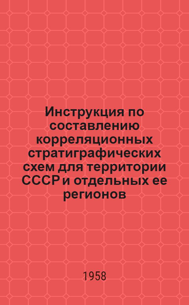 Инструкция по составлению корреляционных стратиграфических схем для территории СССР и отдельных ее регионов : (Утв. бюро Междувед. стратигр. ком. 8/V 1958 г.)