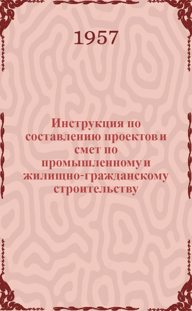 Инструкция по составлению проектов и смет по промышленному и жилищно-гражданскому строительству : Утв. 5/V 1956 г