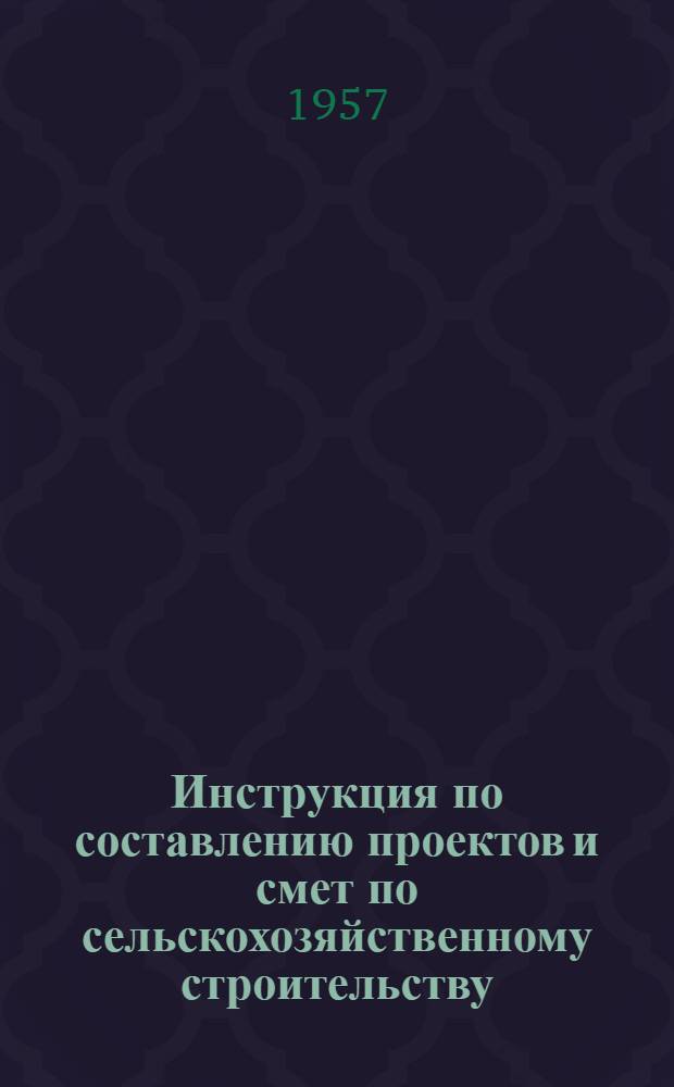 Инструкция по составлению проектов и смет по сельскохозяйственному строительству : Утв. 22/V 1956 г.