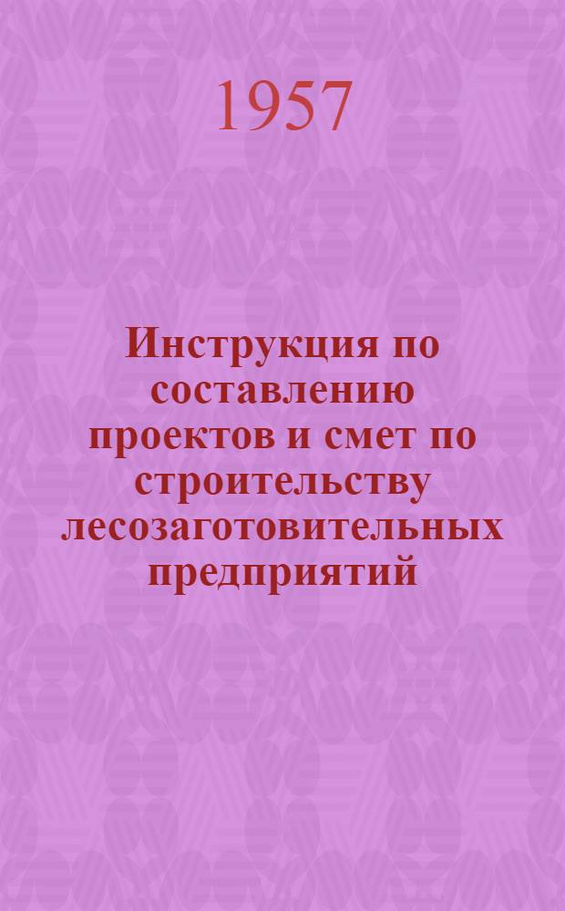 Инструкция по составлению проектов и смет по строительству лесозаготовительных предприятий : (И-120-56)