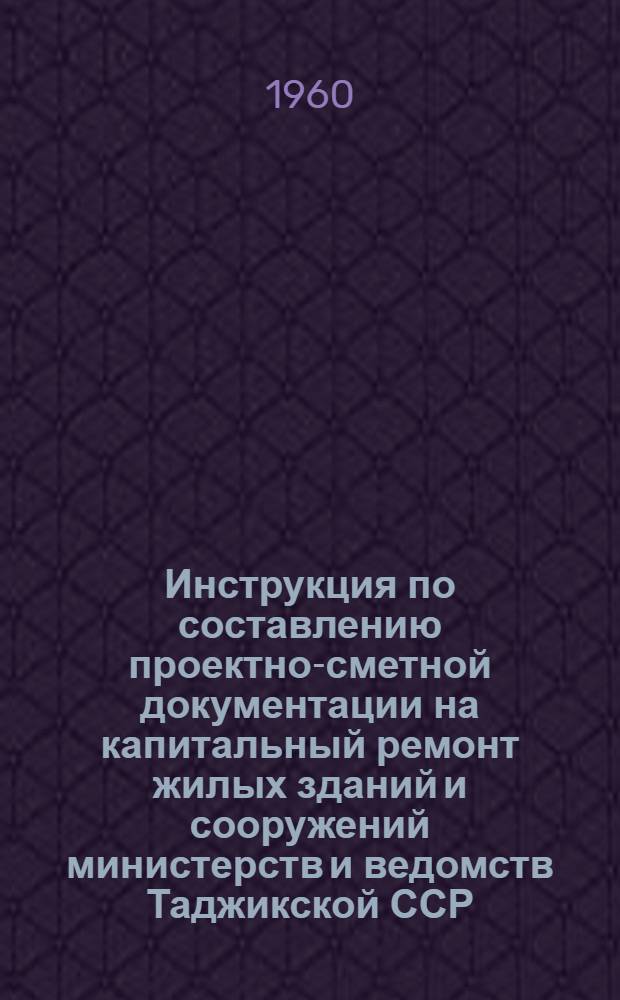 Инструкция по составлению проектно-сметной документации на капитальный ремонт жилых зданий и сооружений министерств и ведомств Таджикской ССР : Ввести в действие с 1 янв. 1961 г.