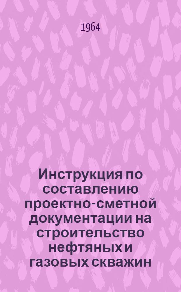 Инструкция по составлению проектно-сметной документации на строительство нефтяных и газовых скважин : Утв. 19/VIII 1963 г