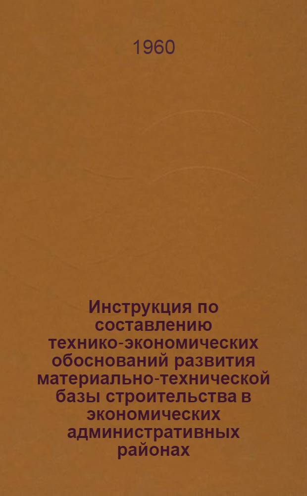 Инструкция по составлению технико-экономических обоснований развития материально-технической базы строительства в экономических административных районах : СН 109-60 : Утв. 29/VII 1960 г