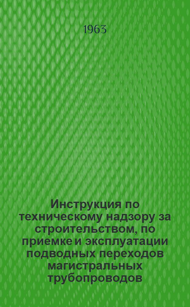 Инструкция по техническому надзору за строительством, по приемке и эксплуатации подводных переходов магистральных трубопроводов : Утв. Главнефтеснабом РСФСР 31/VI 1962 г.