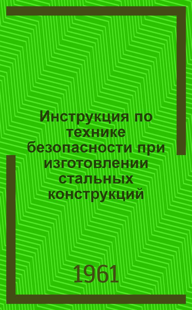 Инструкция по технике безопасности при изготовлении стальных конструкций : Утв. Главстальконструкцией
