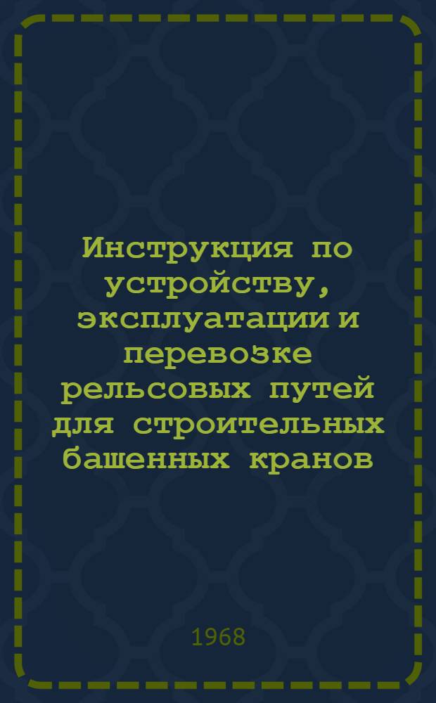 Инструкция по устройству, эксплуатации и перевозке рельсовых путей для строительных башенных кранов : Утв. 13/IV 1967 г