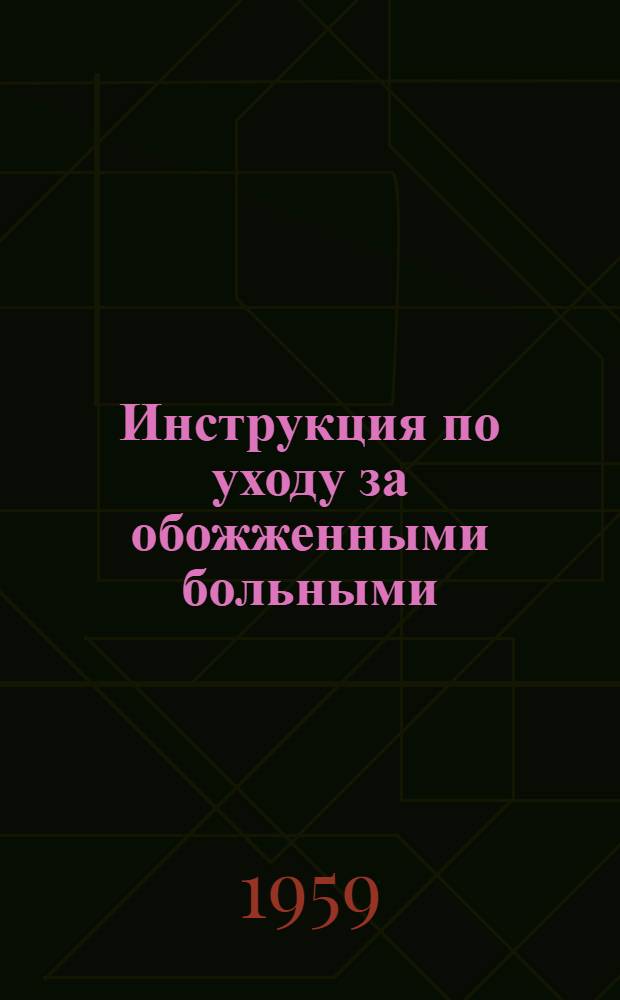 Инструкция по уходу за обожженными больными : (Для сред. мед. персонала) : Утв. 29/VII 1959 г.