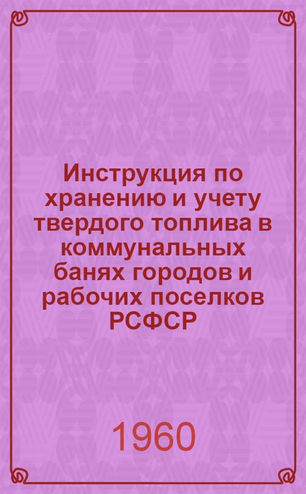 Инструкция по хранению и учету твердого топлива в коммунальных банях городов и рабочих поселков РСФСР : Утв. 6/XI 1959 г.