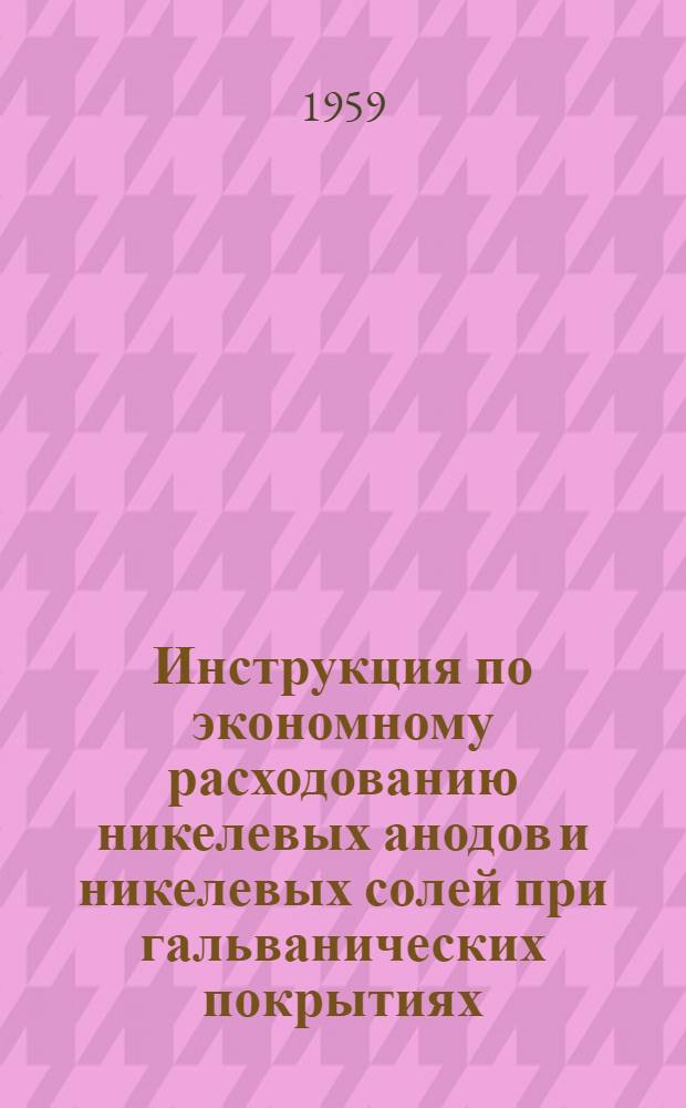 Инструкция по экономному расходованию никелевых анодов и никелевых солей при гальванических покрытиях (ТИ-37) : Утв. 12/V 1959 г