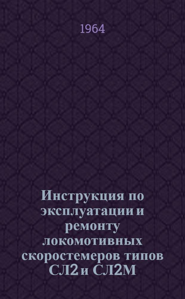 Инструкция по эксплуатации и ремонту локомотивных скоростемеров типов СЛ2 и СЛ2М : ЦТ/2304 : Утв. в авг. 1963 г