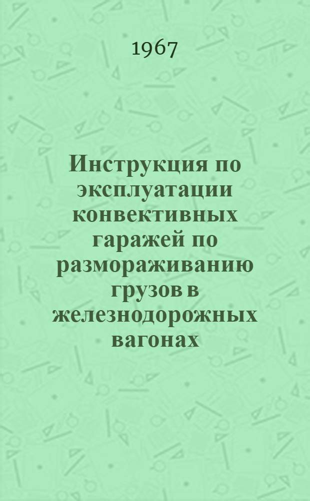 Инструкция по эксплуатации конвективных гаражей по размораживанию грузов в железнодорожных вагонах : Введ. в действие 25 окт. 1967 г