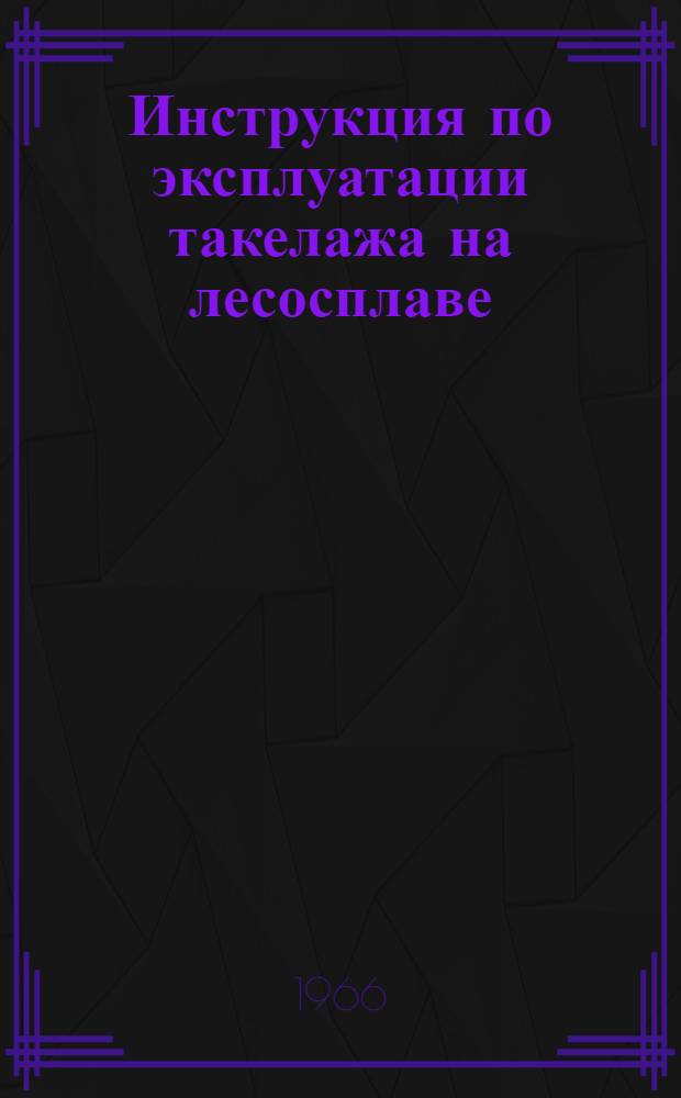 Инструкция по эксплуатации такелажа на лесосплаве : Утв. 14/XII 1966 г