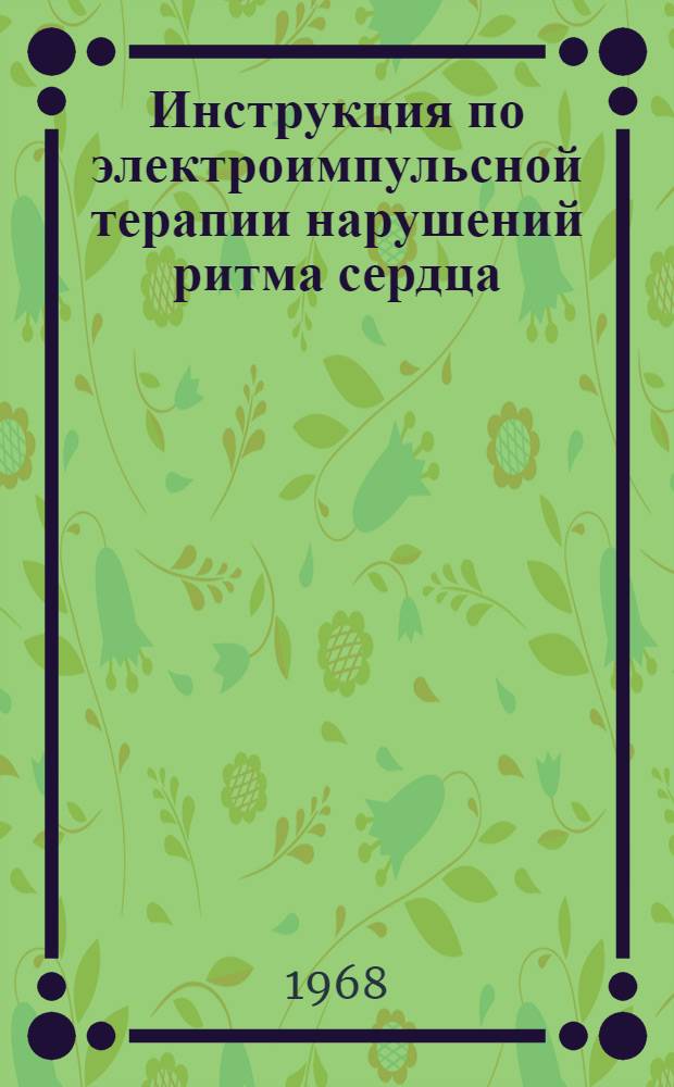 Инструкция по электроимпульсной терапии нарушений ритма сердца : Утв. Гл. упр. лечебно-профилакт. помощи М-ва здравоохранения СССР 5/I 1968 г
