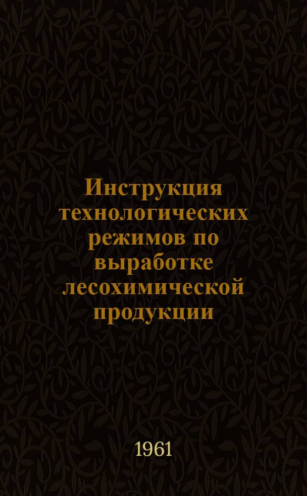 Инструкция технологических режимов по выработке лесохимической продукции : Утв. 4/II 1961 г.