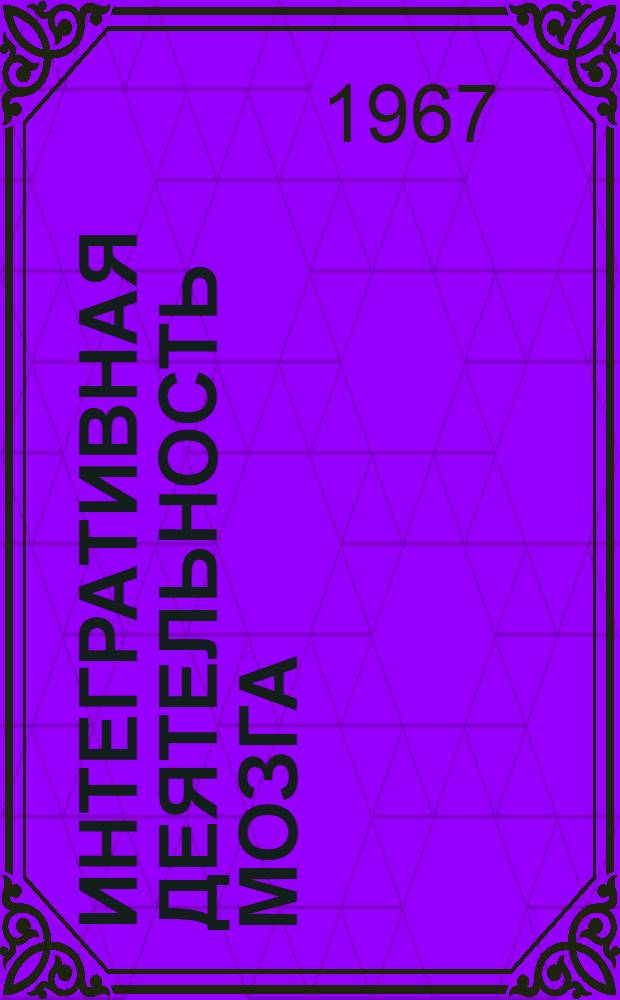 Интегративная деятельность мозга : Материалы Межинститутской науч. конференции. 10-12 окт. 1967 г
