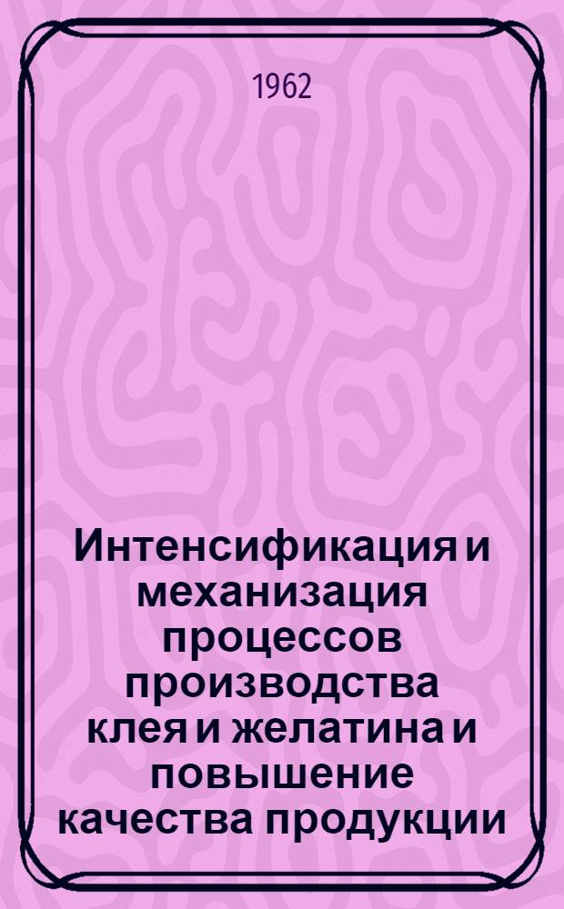 Интенсификация и механизация процессов производства клея и желатина и повышение качества продукции : (Тезисы докладов на Науч.-техн. совещании работников мясной и клеежелатиновой пром-сти в г. Москве, 4-6 июня 1962г.)