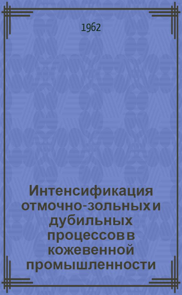 Интенсификация отмочно-зольных и дубильных процессов в кожевенной промышленности : (Материалы Семинара). (20-26 февр. 1962 г. Ленинград)